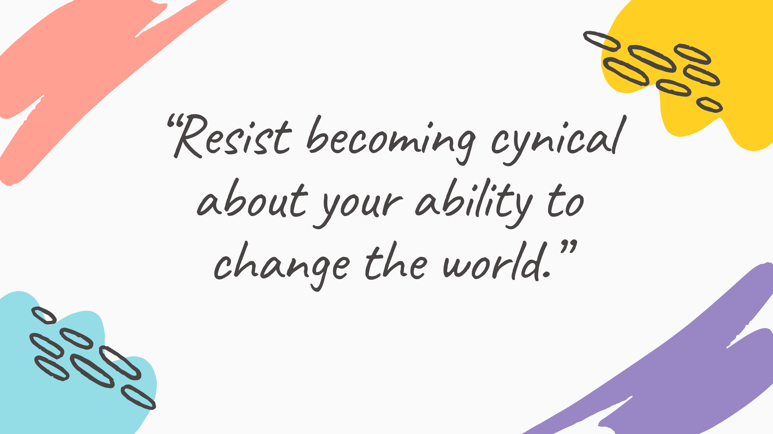 “Resist becoming cynical about your ability to change the world.”