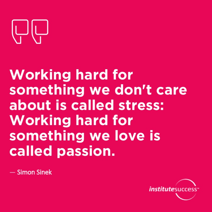 Working hard for something we don't care about is called stress. Working hard for something we love is called passion.