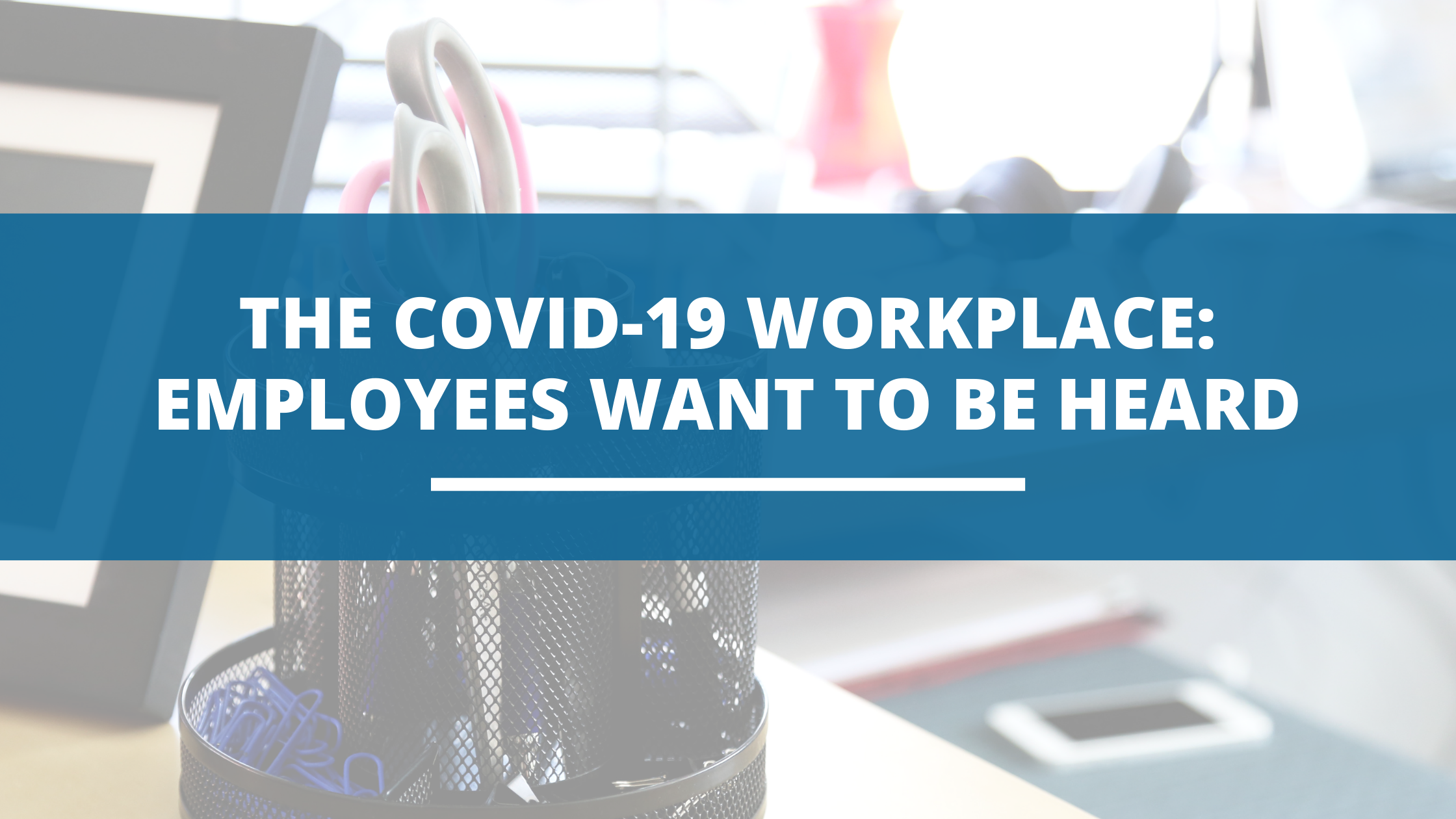 The COVID-19 Workplace: Employees want to be heard