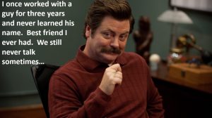 Ron Swanson character from Parks and Recreation show, sitting at his desk with a happy smirk. Text says "I once worked with a guy for three years and never learned his name. Best friend I ever had. We still never talk sometimes..."