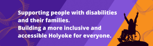 On a purple and orange background, a person in a wheelchair raises their arms triumphantly. White text reads "Supporting people with disabilities and their families. Building a more inclusive and accessible Holyoke for everyone."