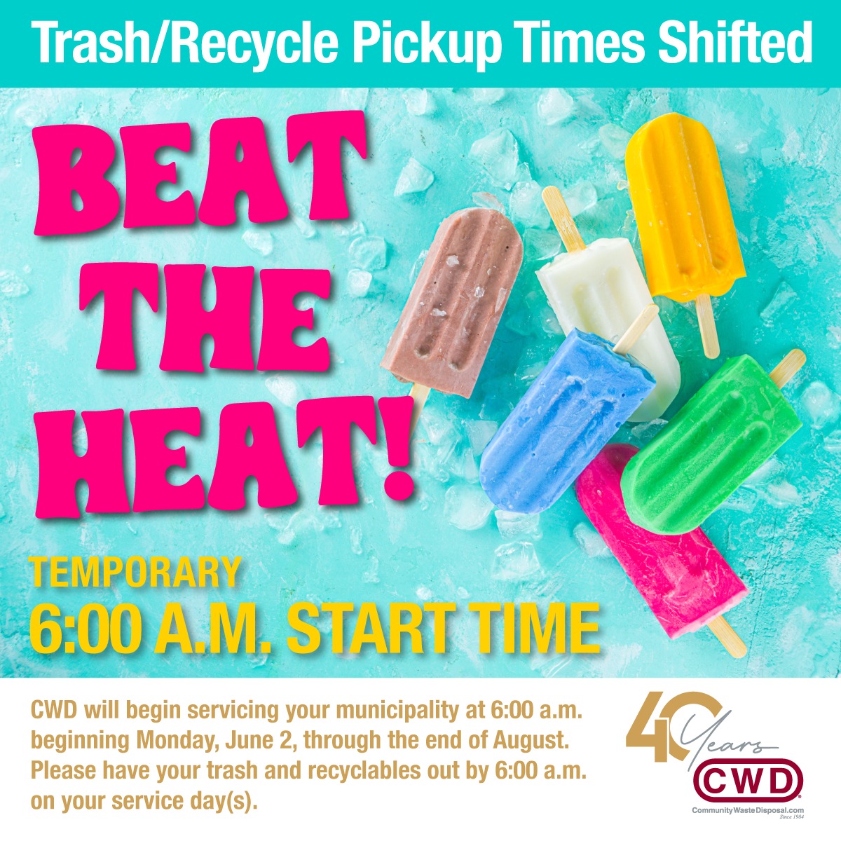 Colorful image showing popsicles on ice with the text "Trash/Recycle Pickup Times Shifted โ BEAT THE HEAT! Temporary 6:00 A.M. Start Time." Additional text below notes that CWD will begin municipal service at 6:00 a.m. starting Monday, June 2 through the end of August, and asks residents to have trash and recyclables out by 6:00 a.m. on service days. CWD logo with "40 Years" included in the bottom right corner.