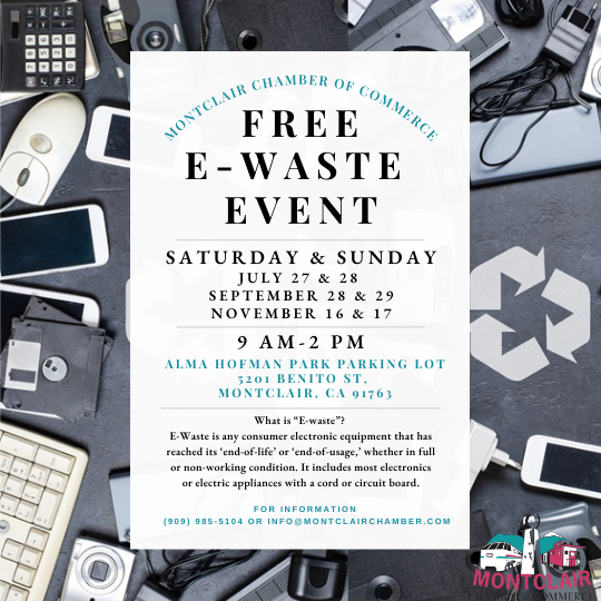 The Montclair Chamber of Commerce will be hosting a free E-Waste Event When Saturday, July 27 & Sunday, July 28 9:00 am - 2:00 pm Where Alma Hofman Park Parking Lot 5201 Benito Street Montclair, CA 91763 What is E-waste? E-waste is any consumer electronic equipment that has reached its ‘end-of-life’ or ‘end-of-usage,’ whether in full or non-working condition. It includes most electronics and electric appliances with a cord or a circuit board such as Computer monitors, television sets, PC systems, printers, laptops, copiers, scanners, fax machines, toner cartridges, UPS & PDA’s, power supplies, mainframe units, networking equipment, motherboard systems, VCR/VCD/DVD players, home entertainment systems, landline and cellular phones, and small portable devices. Car and forklift batteries will also be accepted. There is a service charge for major appliances, including cooling units and microwaves. Fluorescent light bulbs & household batteries will not be accepted. This is a drive-through event; there will be no need to leave your vehicle. If you have any questions, please email info@montclairchamber.com or call the Chamber at (909) 985-5104.