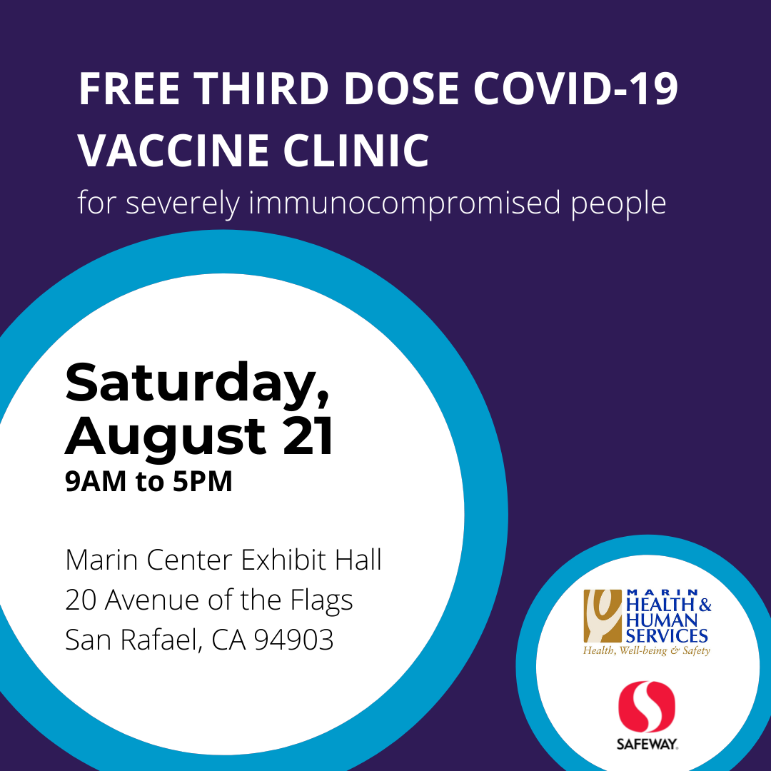 FREE THIRD DOSE COVID-19 VACCINE CLINIC for severely immunocompromised people Saturday, August 21 9AM to 5PM Marin Center Exhibit Hall 20 Avenue of the Flags San Rafael, CA 94903