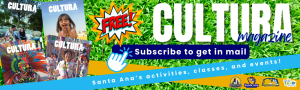 FREE CULTURA magazine. Subscribe to get in mail. Santa Ana's activities, classes and events!