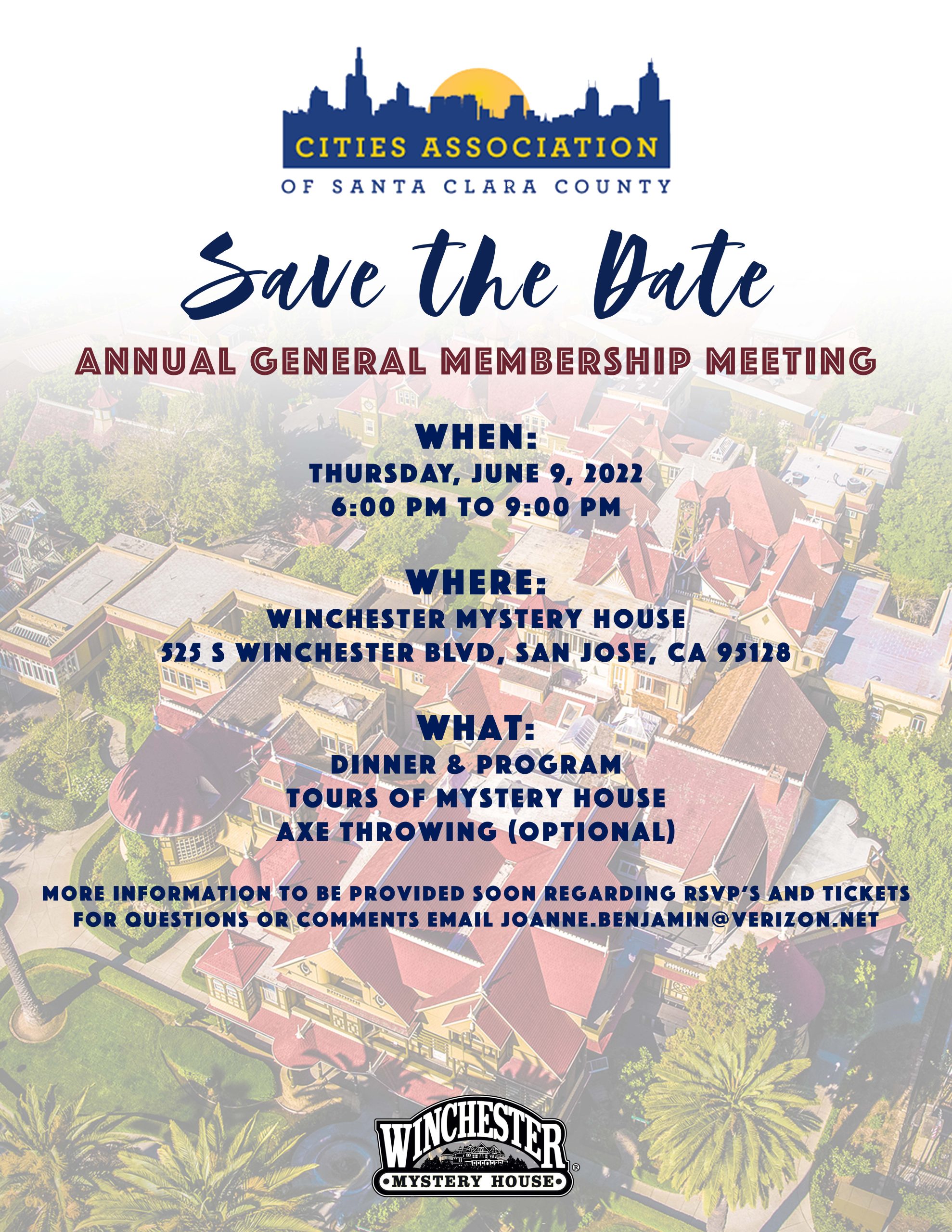 Save the date flyer for the Cities Association Annual General Membership Meeting. When: Tues, June 9, 2022, 6-9pm at the Winchester Mystery House. What: Dinner, tours of the mystery house, and optional axe throwing. More info will be provided soon re: RSVPs and tickets. Email questions to joanne.benjamin@verizon.net. Behind the text of the flyer is a picture of the Winchester Mystery House from above.