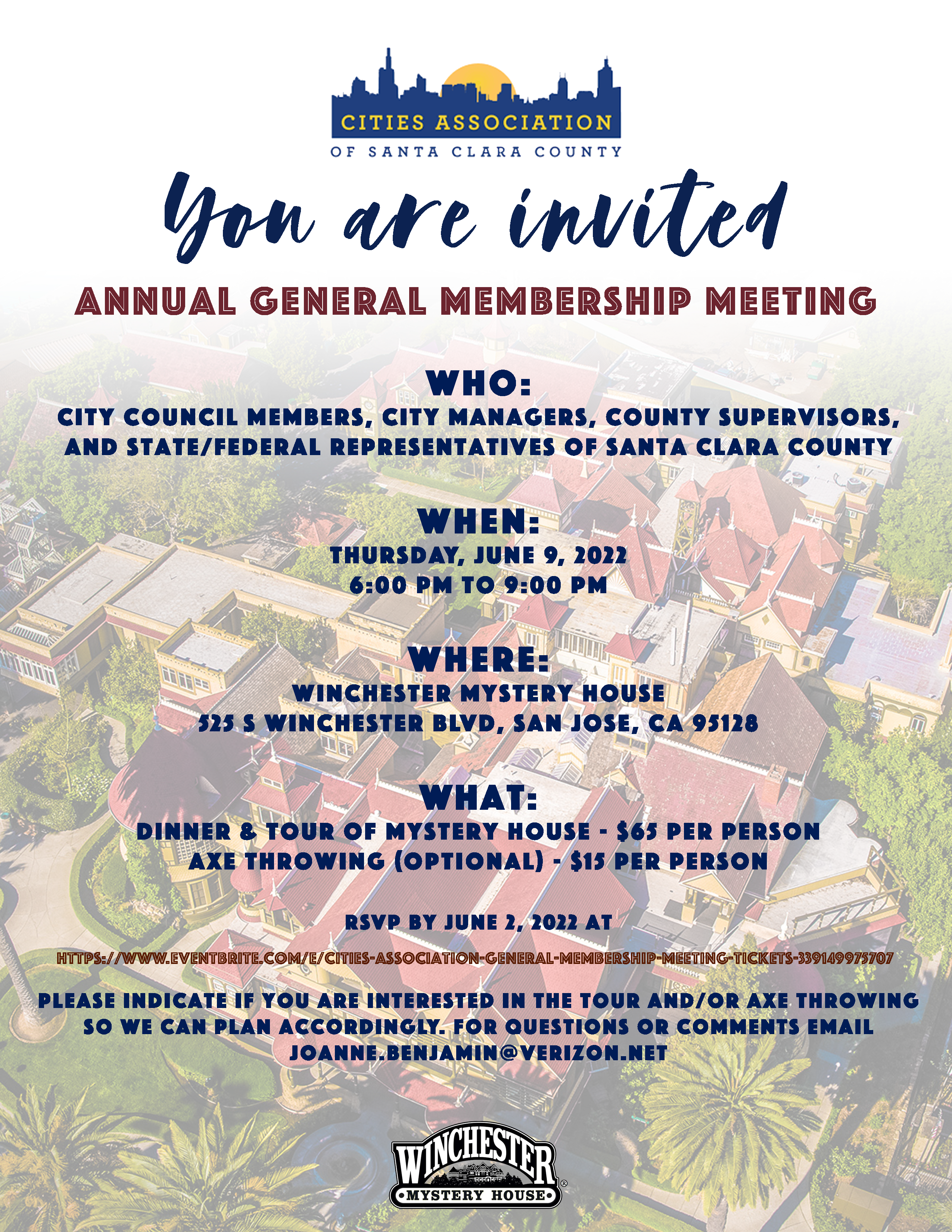 Save the date flyer for the Cities Association Annual General Membership Meeting. When: Tues, June 9, 2022, 6-9pm at the Winchester Mystery House. What: Dinner, tours of the mystery house, and optional axe throwing. More info will be provided soon re: RSVPs and tickets. Email questions to joanne.benjamin@verizon.net. Behind the text of the flyer is a picture of the Winchester Mystery House from above.