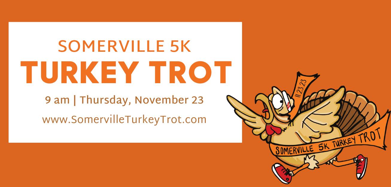 Somerville 5K Turkey Trot. 9 am, Thursday, November 23. www.SomervilleTurkeyTrot.com