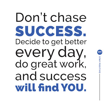 Don't Chase Success. Decide to get better every day, do grear work, and success will find YOU. 