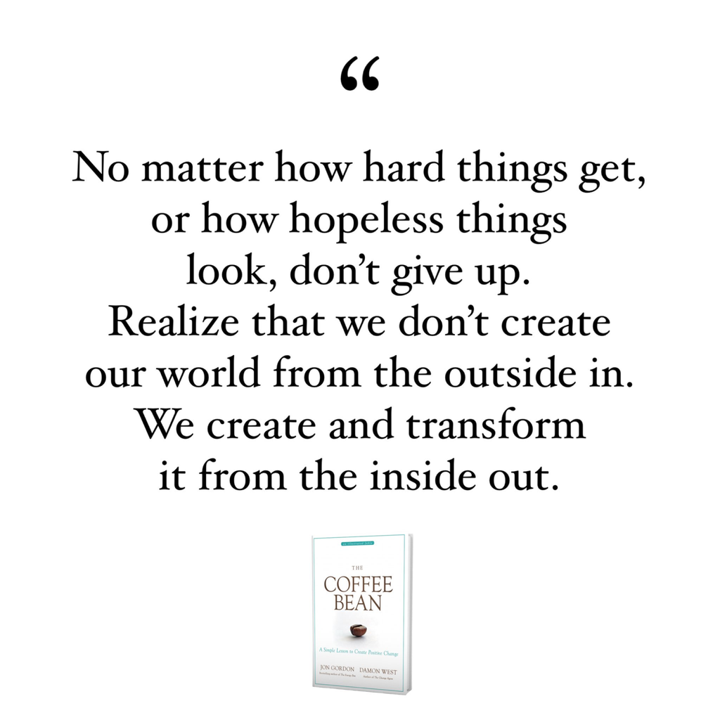 No matter how hard things get, or how hopeless things look, don't give up. Realize that we don't create our world from the ou