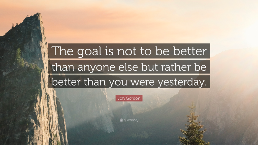 The goal is not to be betterthan anyone else but rather bebetter than you were yesterday.