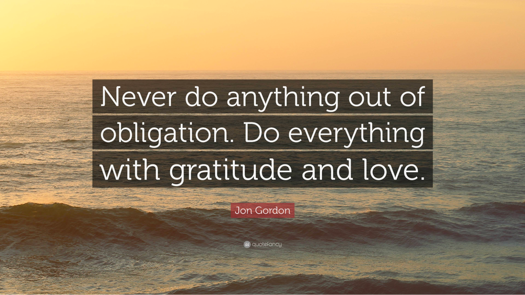 Never do anything out of obligation. Do everything with gratitude and love.