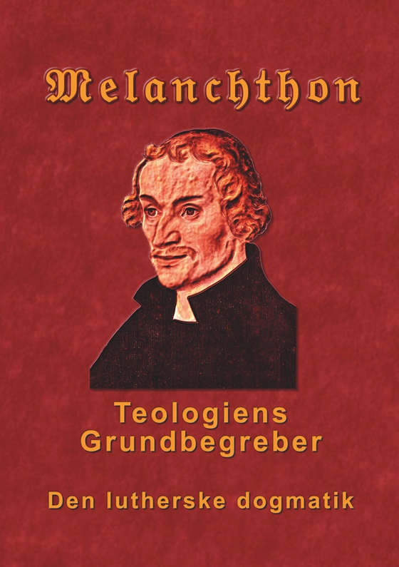Melanchthon - Teologiens Grundbegreber - Den Lutherske Dogmatik - Loci Communes 1521 (e-bog) af Finn B. Andersen