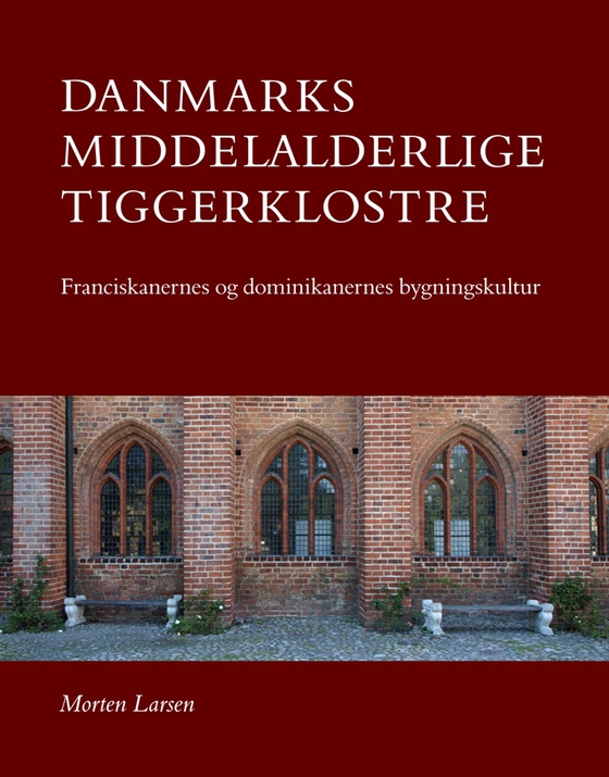 Danmarks middelalderlige tiggerklostre - Franciskanernes og dominikanernes bygningkultur (e-bog) af Morten Larsen