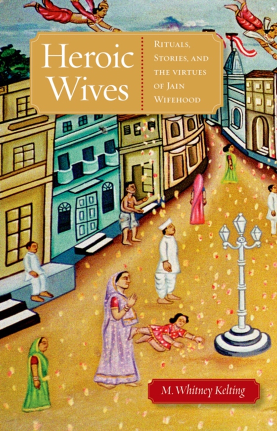 Heroic Wives Rituals, Stories and the Virtues of Jain Wifehood (e-bog) af Kelting, M. Whitney