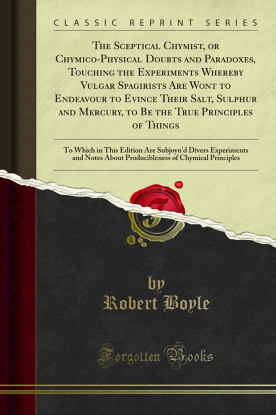 Sceptical Chymist, or Chymico-Physical Doubts and Paradoxes, Touching the Experiments Whereby Vulgar Spagirists Are Wont to Endeavour to Evince Their Salt, Sulphur and Mercury, to Be the True Principles of Things (e-bog) af Boyle, Robert