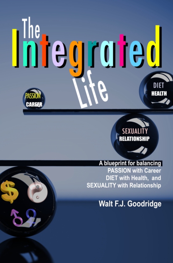 Integrated Life: A Blueprint for Balancing Passion with Career, Diet with Health & Sexuality with Relationship