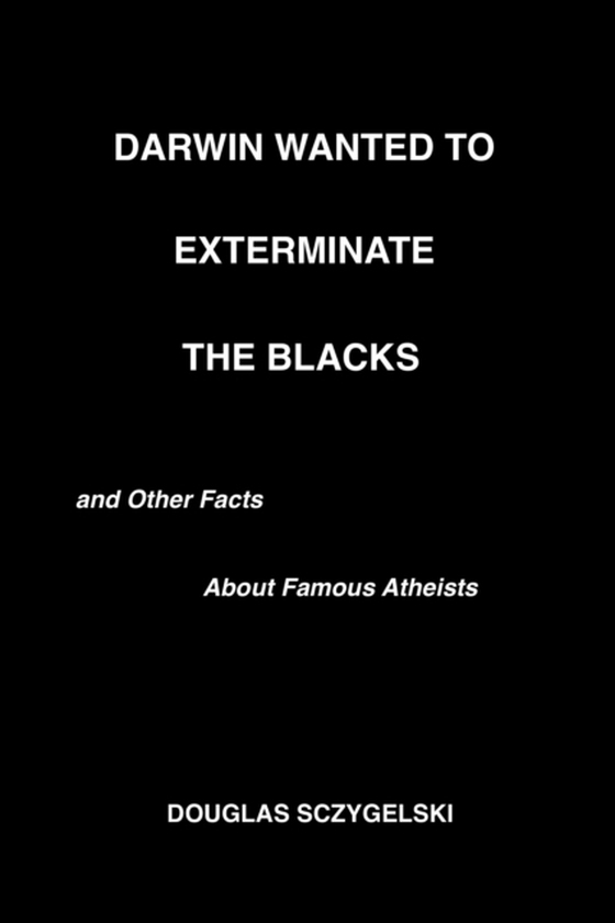 Darwin Wanted to Exterminate the Blacks, and Other Facts About Famous Atheists (e-bog) af Sczygelski, Douglas