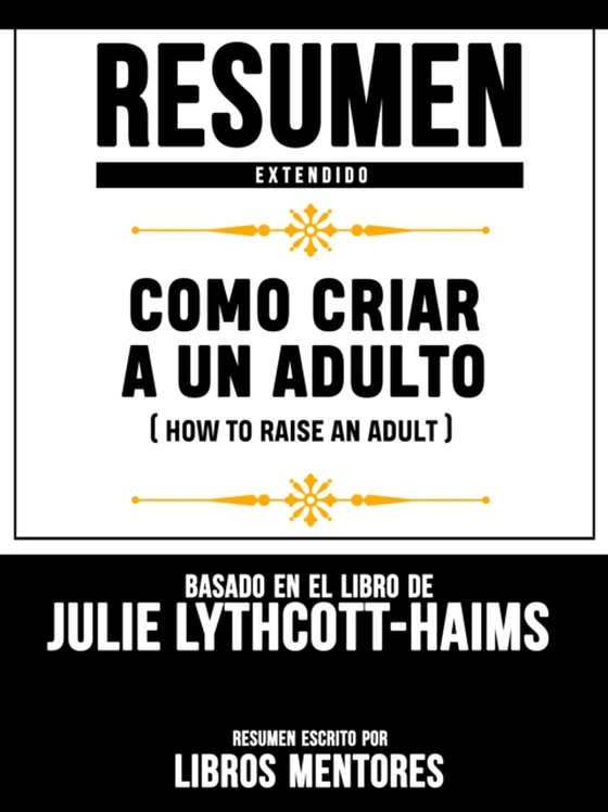 Resumen Extendido: Como Criar A Un Adulto (How To Raise An Adult) - Basado En El Libro De Julie Lythcott-Haims