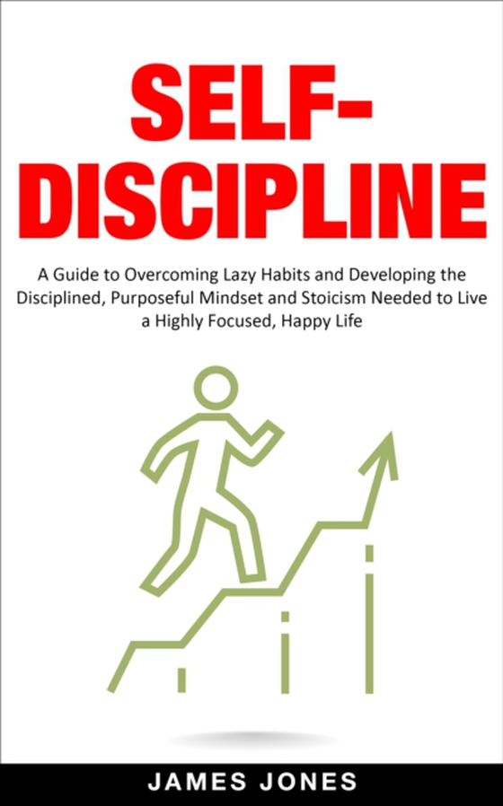 Self-Discipline: A Guide to Overcoming Lazy Habits and Developing the Disciplined, Purposeful Mindset and Stoicism Needed to Live a Highly Focused, Happy Life