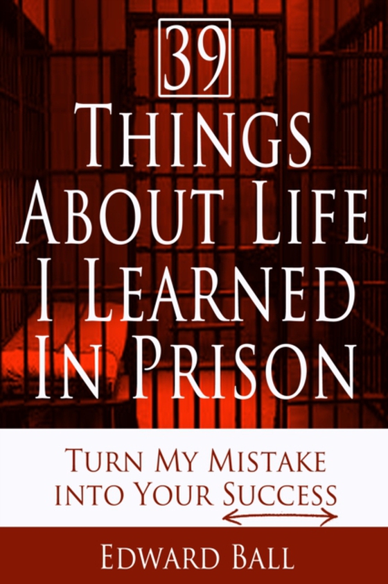 39 Things About Life I Learned in Prison: Turn My Mistake into Your Success