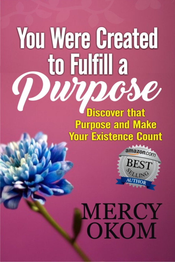 You Were Created To Fulfill A Purpose: Discover that Purpose and Make Your Existence Count