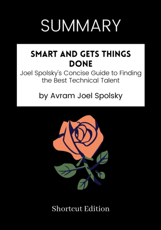 SUMMARY: Smart And Gets Things Done: Joel Spolsky's Concise Guide To Finding The Best Technical Talent By Avram Joel Spolsky