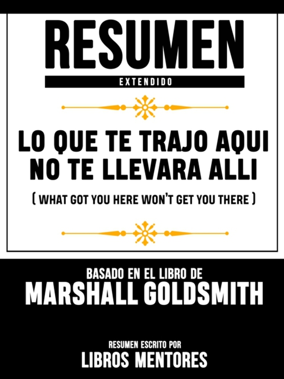 Resumen Extendido: Lo Que Te Trajo Aqui No Te Llevara Alli (What Got You Here Won't Get You There) - Basado En El Libro De Marshall Goldsmith