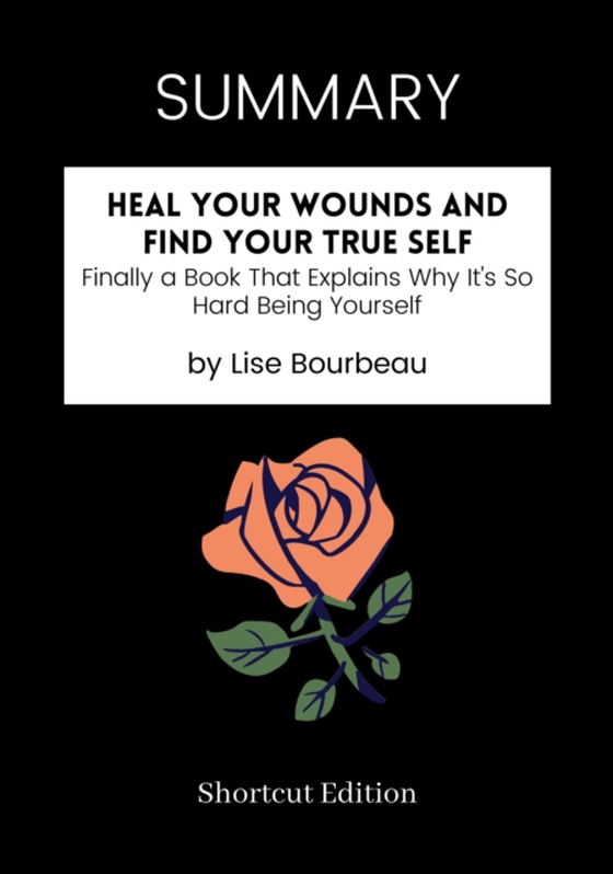 SUMMARY: Heal Your Wounds And Find Your True Self: Finally A Book That Explains Why It's So Hard Being Yourself By Lise Bourbeau
