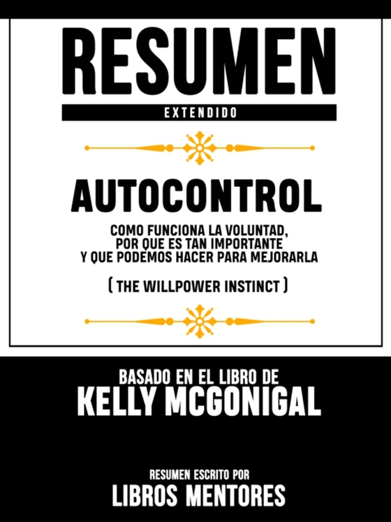 Resumen Extendido | Autocontrol: Como Funciona La Voluntad, Por Que Es Tan Importante Y Que Podemos Hacer Para Mejorarla (The Willpower Instinct) - Basado En El Libro De Kelly Mcgonigal