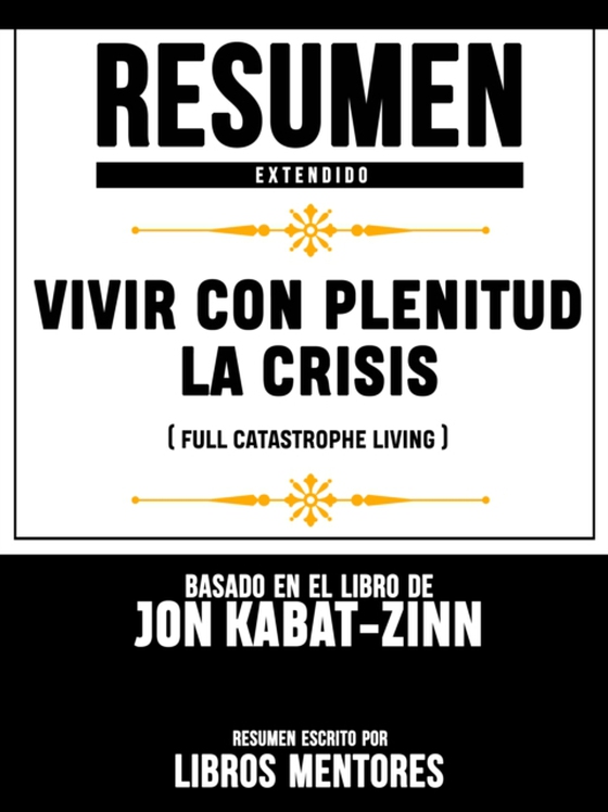Resumen Completo: Vivir Con Plenitud La Crisis (Full Catastrophe Living) - Basado En El Libro De Jon Kabat-Zinn