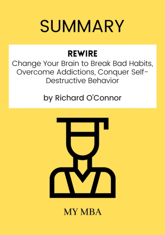 Summary: Rewire : Change Your Brain to Break Bad Habits, Overcome Addictions, Conquer Self-Destructive Behavior by Richard O'connor