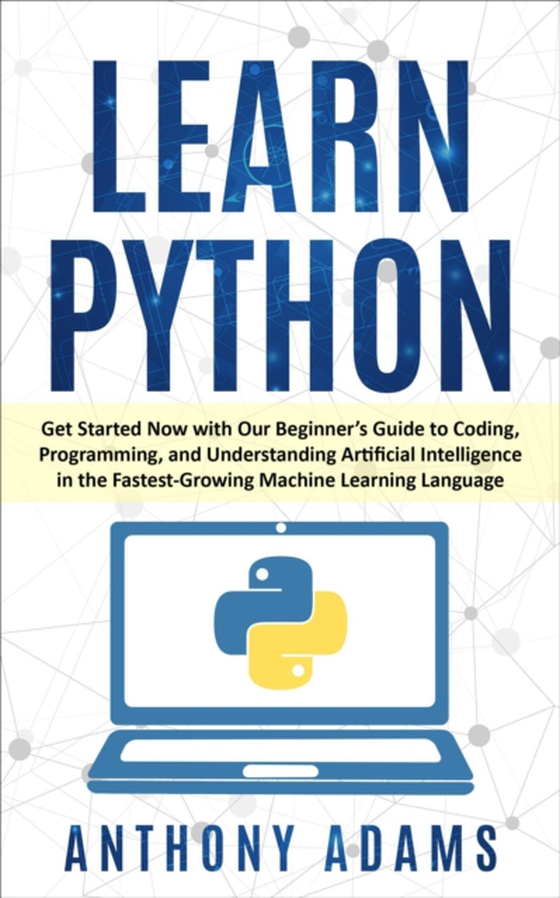 Learn Python: Get Started Now with Our Beginner's Guide to Coding, Programming, and Understanding Artificial Intelligence in the Fastest-Growing Machine Learning Language (e-bog) af Adams, Anthony