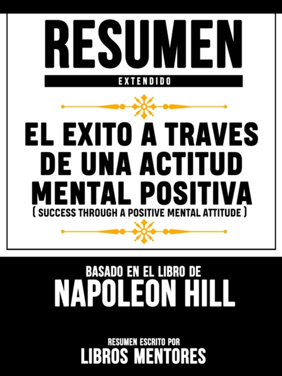 Resumen Extendido: El Exito A Traves De Una Actitud Mental Positiva (Success Through A Positive Mental Attitude) - Basado En El Libro De Napoleon Hill