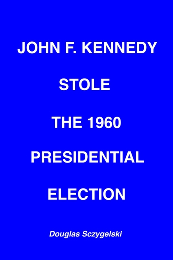 John F. Kennedy Stole the 1960 Presidential Election (e-bog) af Sczygelski, Douglas