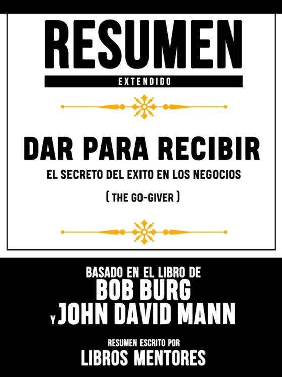 Resumen Extendido | Dar Para Recibir: El Secreto Del Exito En Los Negocios (The Go-Giver) - Basado En El Libro De Bob Burg Y John David Mann