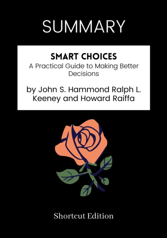 SUMMARY: Smart Choices: A Practical Guide To Making Better Decisions By John S. Hammond Ralph L. Keeney And Howard Raiffa