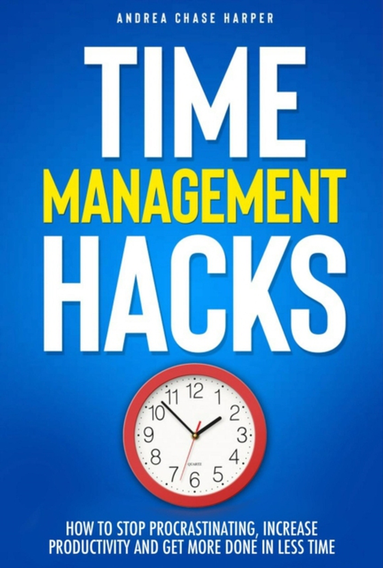 Time Management Hacks: How to Stop Procrastinating, Increase Productivity and Get More Done in Less Time