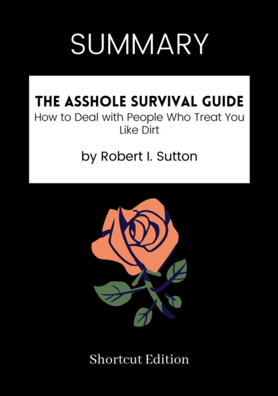 SUMMARY: The Asshole Survival Guide: How To Deal With People Who Treat You Like Dirt By Robert I. Sutton