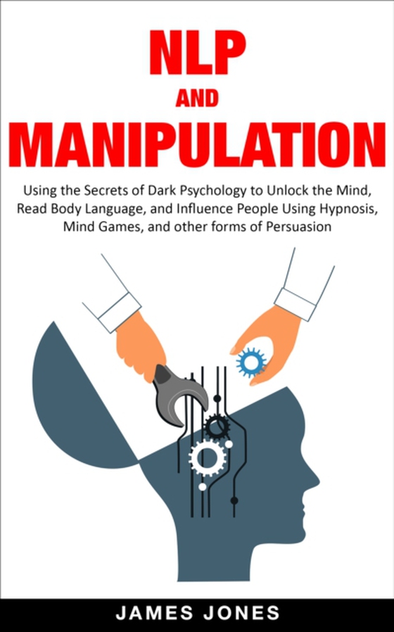 NLP and Manipulation: Using the Secrets of Dark Psychology to Unlock the Mind, Read Body Language and Influence People Using Hypnosis, Mind Games and Other forms of Persuasion (e-bog) af Jones, James