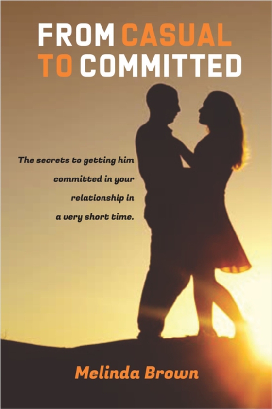 From Casual To Committed: The Secrets to Getting Him Committed in Your Relationship in a Very Short Time.