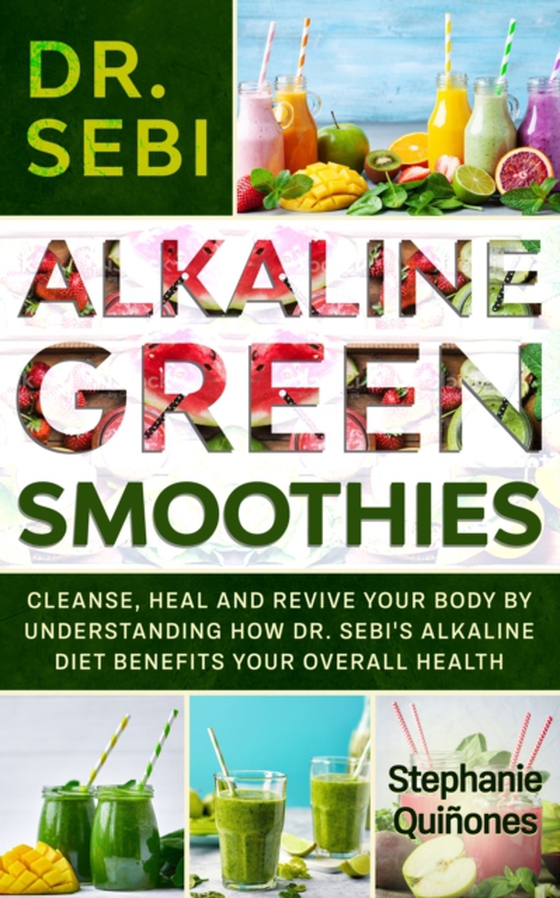 Dr. Sebi Alkaline Green Smoothies: Cleanse, Heal and Revive Your Body by Understanding How the Alkaline Diet Benefits Your Overall Health