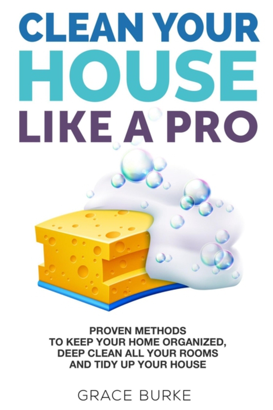 Clean Your House like a Pro: Proven Methods to Keep Your Home Organized, Deep Clean All Your Rooms & Tidy up Your House