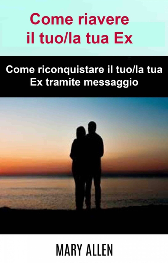 Come riavere il tuo/la tua Ex: Come riconquistare il tuo/la tua Ex tramite messaggio