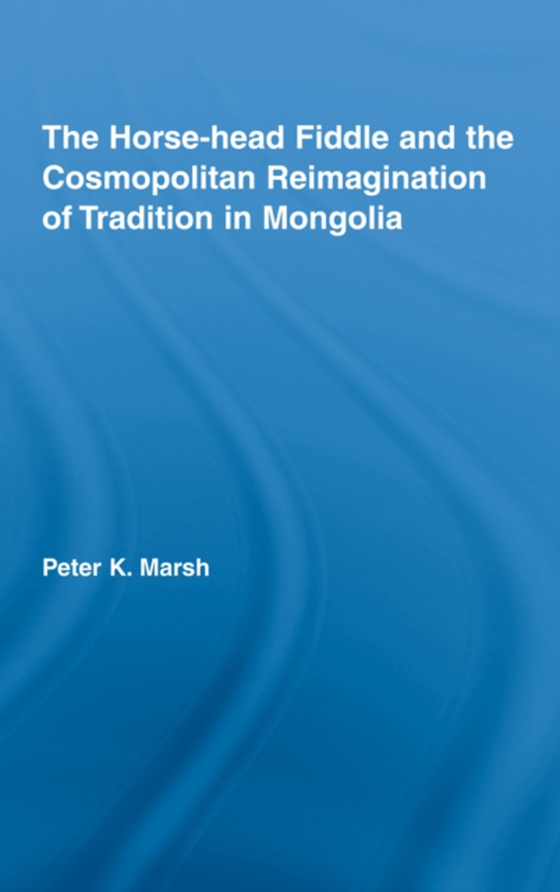 Horse-head Fiddle and the Cosmopolitan Reimagination of Tradition in Mongolia (e-bog) af Marsh, Peter K.