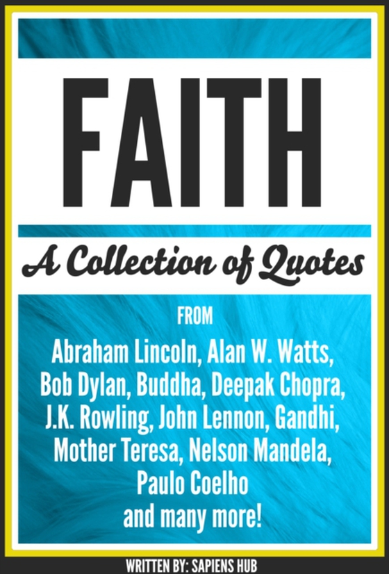 Faith: A Collection Of Quotes From Abraham Lincoln, Alan W. Watts, Bob Dylan, Buddha, Deepak Chopra, J.K. Rowling, John Lennon, Gandhi, Mother Teresa, Nelson Mandela, Paulo Coelho And Many More!
