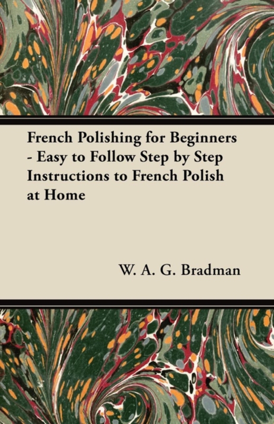 French Polishing for Beginners - Easy to Follow Step by Step Instructions to French Polish at Home (e-bog) af Bradman, W. A. G.