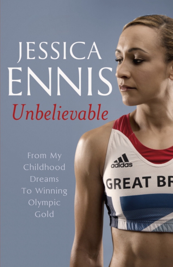 Jessica Ennis: Unbelievable - From My Childhood Dreams To Winning Olympic Gold