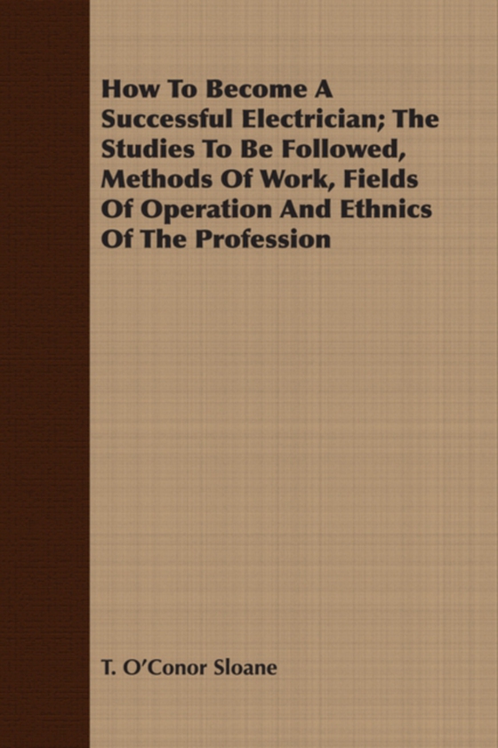 How To Become A Successful Electrician; The Studies To Be Followed, Methods Of Work, Fields Of Operation And Ethnics Of The Profession (e-bog) af Sloane, T. O'Conor