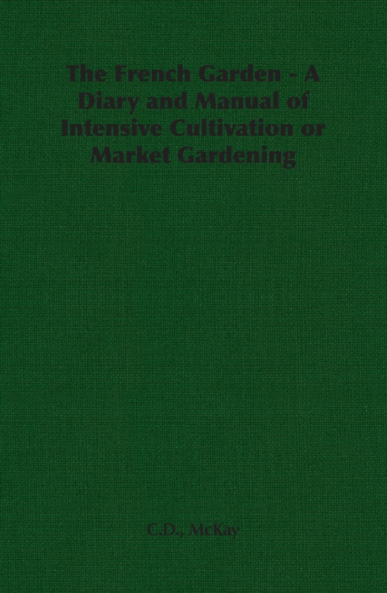 French Garden - A Diary and Manual of Intensive Cultivation or Market Gardening